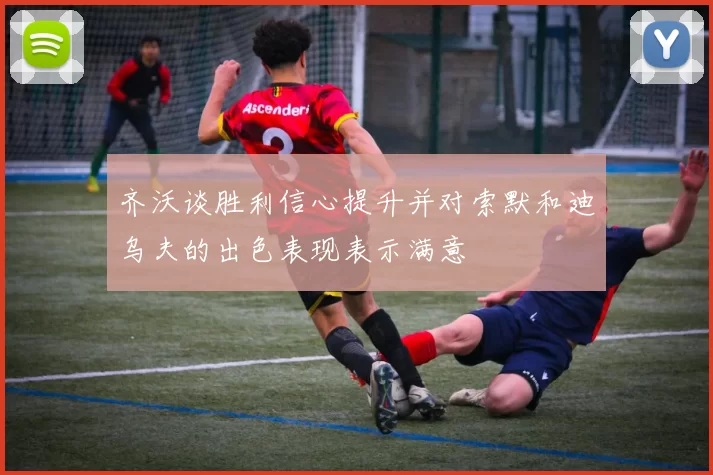 齐沃谈胜利信心提升并对索默和迪乌夫的出色表现表示满意