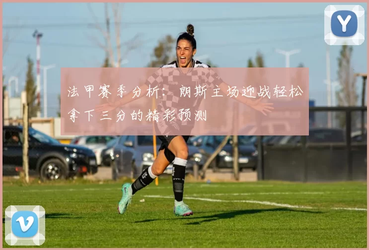 法甲赛季分析：朗斯主场迎战轻松拿下三分的精彩预测