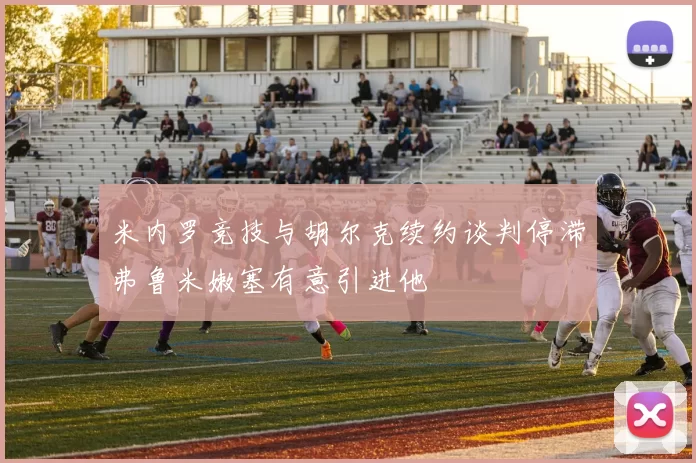 米内罗竞技与胡尔克续约谈判停滞弗鲁米嫩塞有意引进他