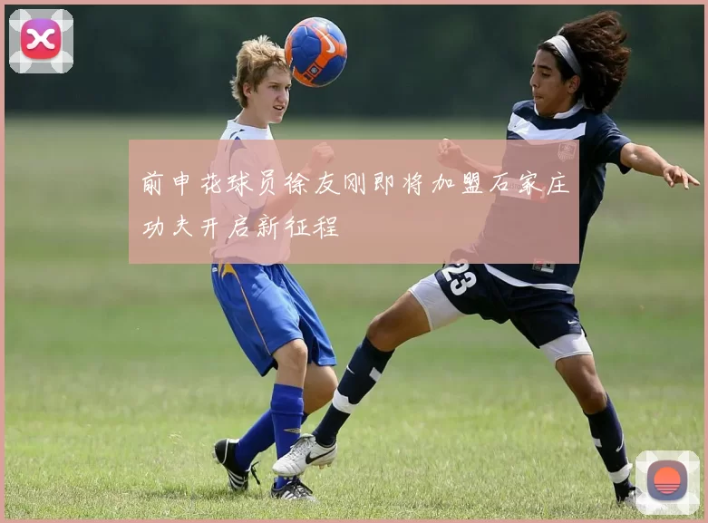 前申花球员徐友刚即将加盟石家庄功夫开启新征程
