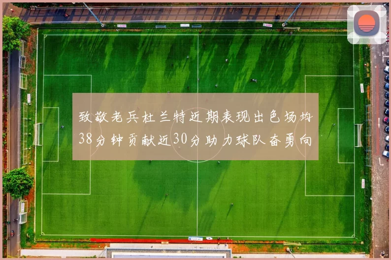 致敬老兵杜兰特近期表现出色场均38分钟贡献近30分助力球队奋勇向前