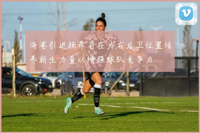 海港引进杨希旨在为右后卫位置培养新生力量以增强球队竞争力