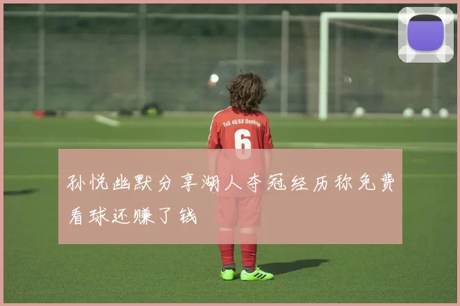 孙悦幽默分享湖人夺冠经历称免费看球还赚了钱